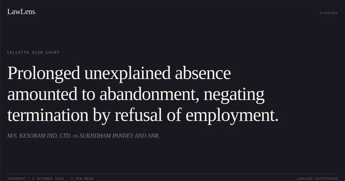 Prolonged unexplained absence amounted to abandonment, negating termination by refusal of employment.. M/S. KESORAM IND. LTD. vs SUKHDHAM PANDEY AND ANR.. Calcutta High Court. LawLens