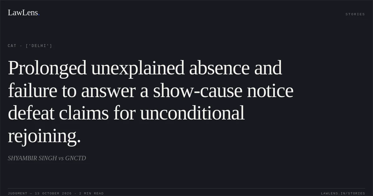 Prolonged unexplained absence and failure to answer a show-cause notice defeat claims for unconditional rejoining.. SHYAMBIR SINGH  vs GNCTD. CAT - ['Delhi']. LawLens