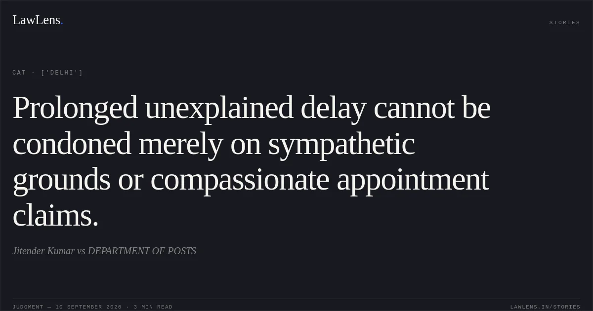 Prolonged unexplained delay cannot be condoned merely on sympathetic grounds or compassionate appointment claims.. Jitender Kumar vs DEPARTMENT OF POSTS. CAT - ['Delhi']. LawLens