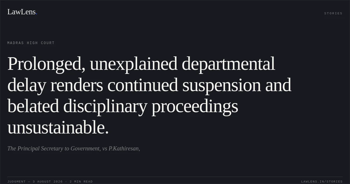 Prolonged, unexplained departmental delay renders continued suspension and belated disciplinary proceedings unsustainable.. The Principal Secretary to Government, vs P.Kathiresan,. Madras High Court. LawLens
