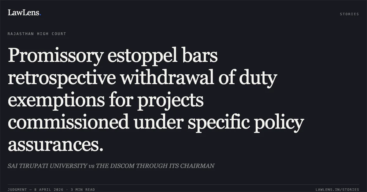 Promissory estoppel bars retrospective withdrawal of duty exemptions for projects commissioned under specific policy assurances.. SAI TIRUPATI UNIVERSITY vs THE DISCOM THROUGH ITS CHAIRMAN. Rajasthan High Court. LawLens