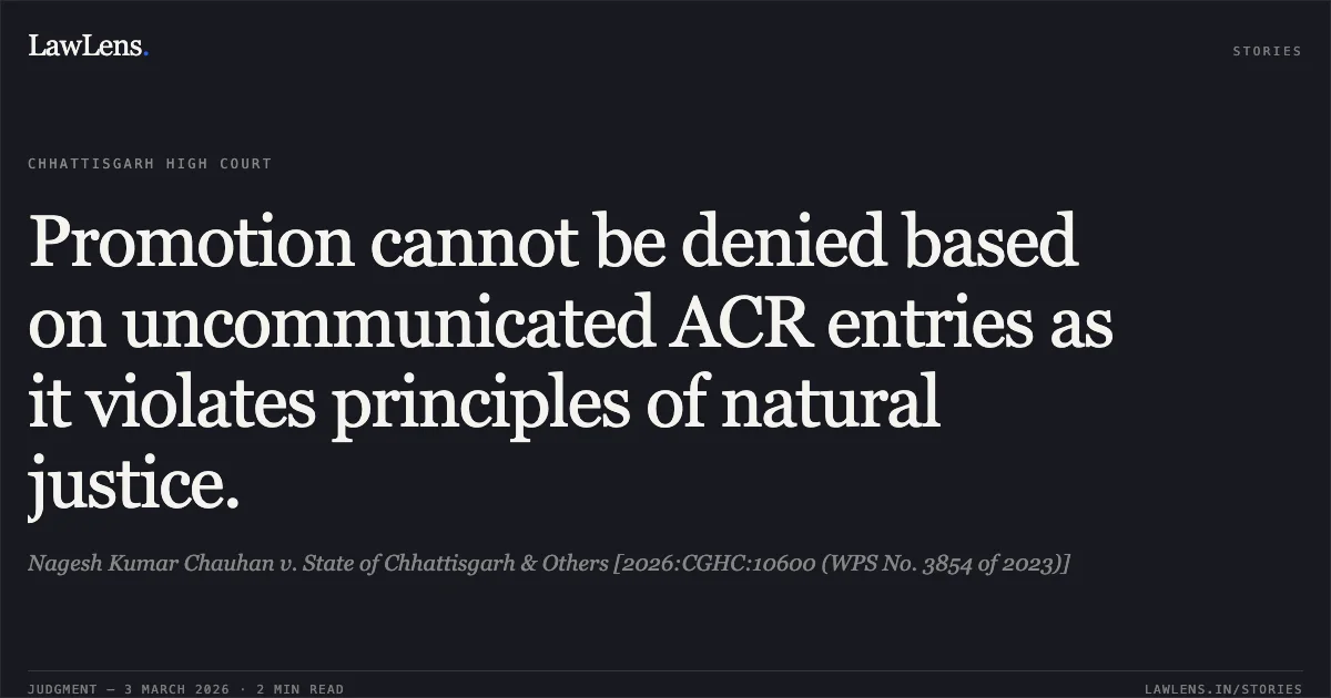 Promotion cannot be denied based on uncommunicated ACR entries as it violates principles of natural justice.. Nagesh Kumar Chauhan v. State of Chhattisgarh & Others [2026:CGHC:10600 (WPS No. 3854 of 2023)]. Chhattisgarh High Court. LawLens
