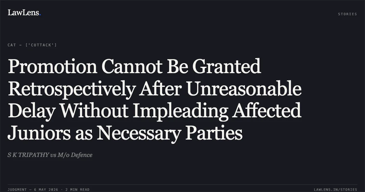 Promotion Cannot Be Granted Retrospectively After Unreasonable Delay Without Impleading Affected Juniors as Necessary Parties. S K TRIPATHY vs M/o Defence. Central Administrative Tribunal. LawLens