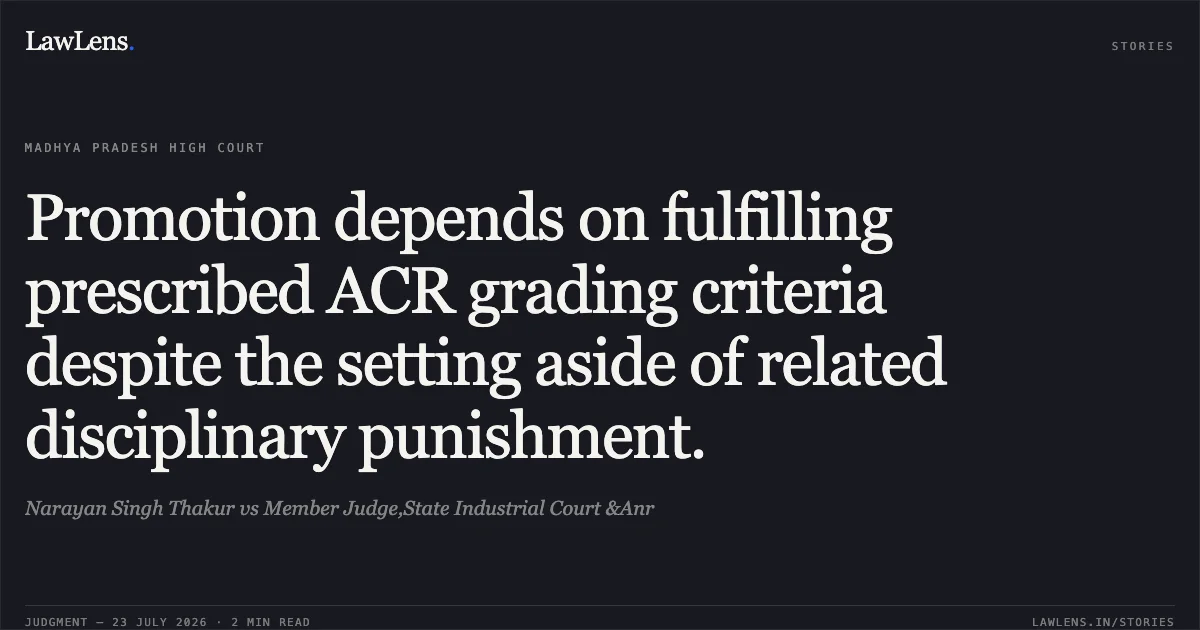 Promotion depends on fulfilling prescribed ACR grading criteria despite the setting aside of related disciplinary punishment.. Narayan Singh Thakur vs Member Judge,State Industrial Court &Anr. Madhya Pradesh High Court. LawLens