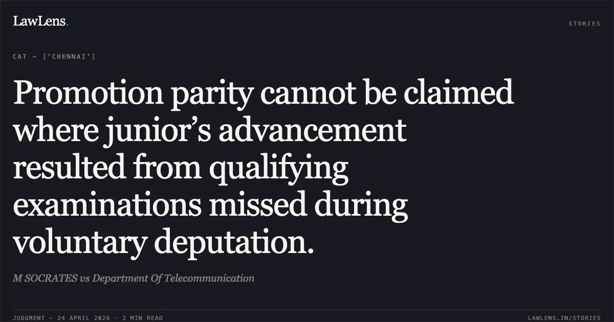 Promotion parity cannot be claimed where junior’s advancement resulted from qualifying examinations missed during voluntary deputation.. M SOCRATES vs Department Of Telecommunication. Central Administrative Tribunal. LawLens
