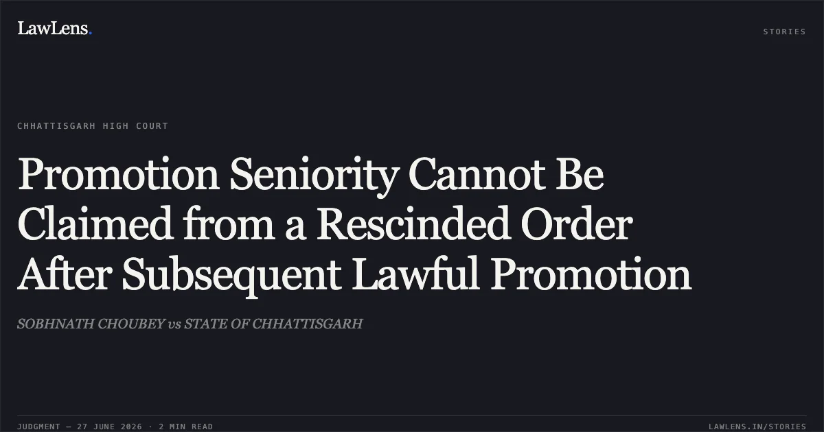 Promotion Seniority Cannot Be Claimed from a Rescinded Order After Subsequent Lawful Promotion. SOBHNATH CHOUBEY vs STATE OF CHHATTISGARH. Chhattisgarh High Court. LawLens