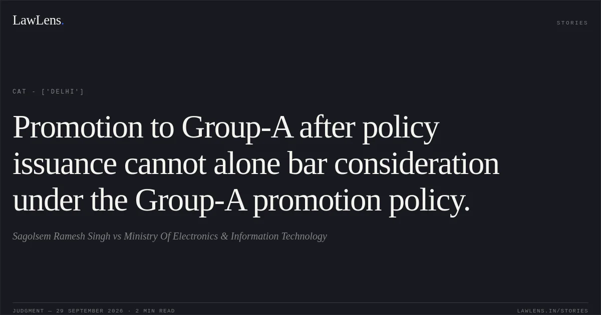 Promotion to Group-A after policy issuance cannot alone bar consideration under the Group-A promotion policy.. Sagolsem Ramesh Singh vs Ministry Of Electronics & Information Technology. CAT - ['Delhi']. LawLens