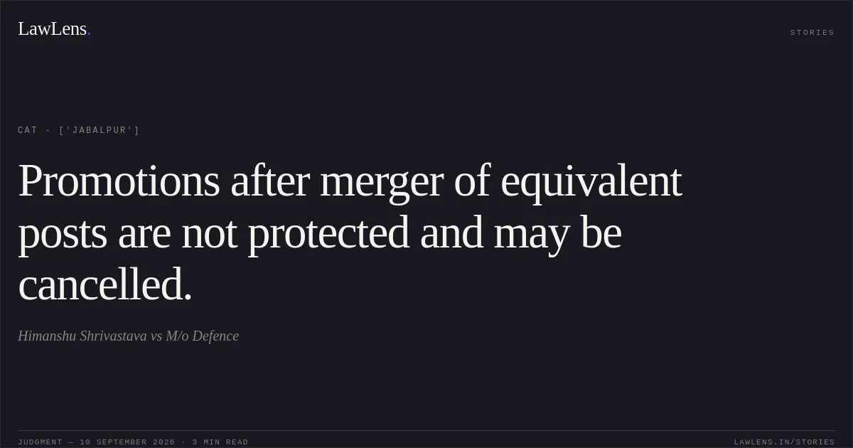 Promotions after merger of equivalent posts are not protected and may be cancelled.. Himanshu Shrivastava vs M/o Defence. CAT - ['Jabalpur']. LawLens