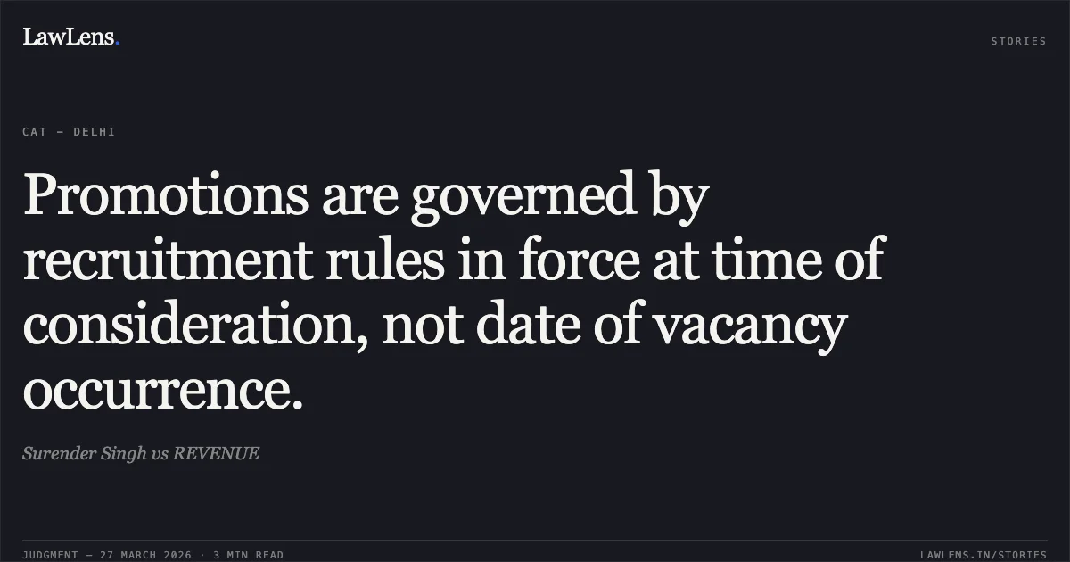 Promotions are governed by recruitment rules in force at time of consideration, not date of vacancy occurrence.. Surender Singh vs REVENUE. CAT - Delhi. LawLens