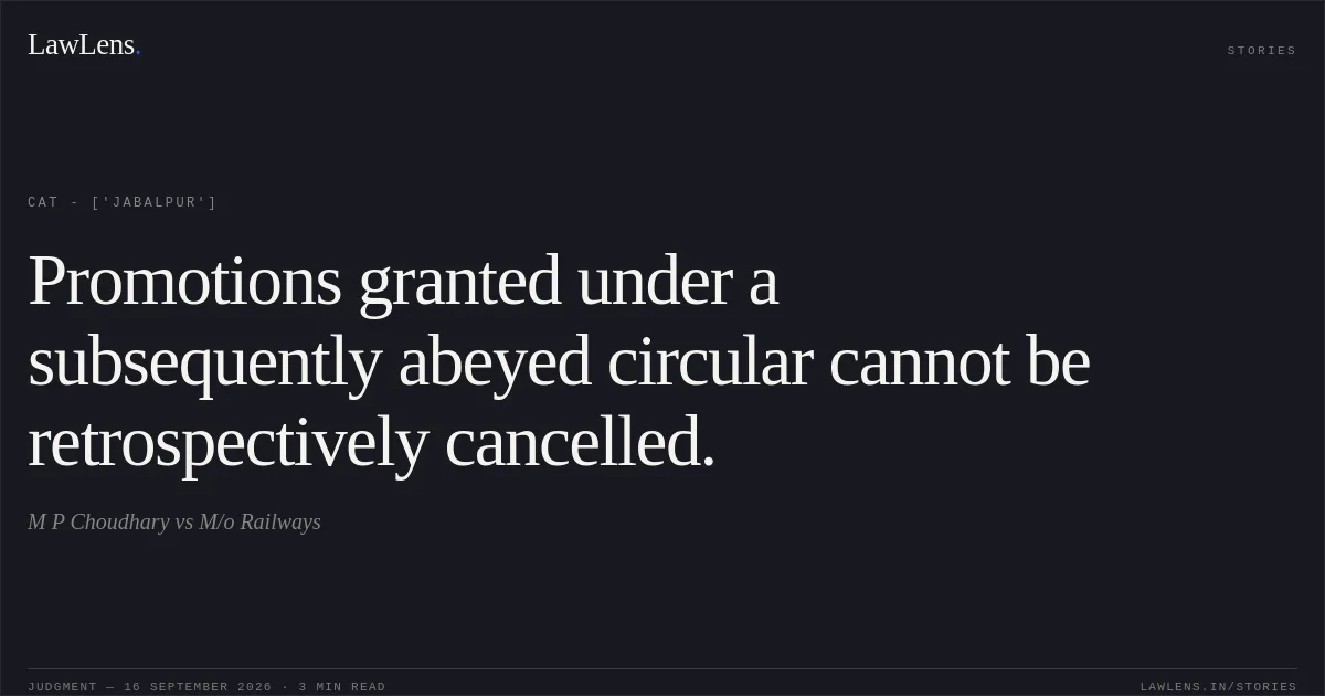 Promotions granted under a subsequently abeyed circular cannot be retrospectively cancelled.. M P Choudhary vs M/o Railways. CAT - ['Jabalpur']. LawLens