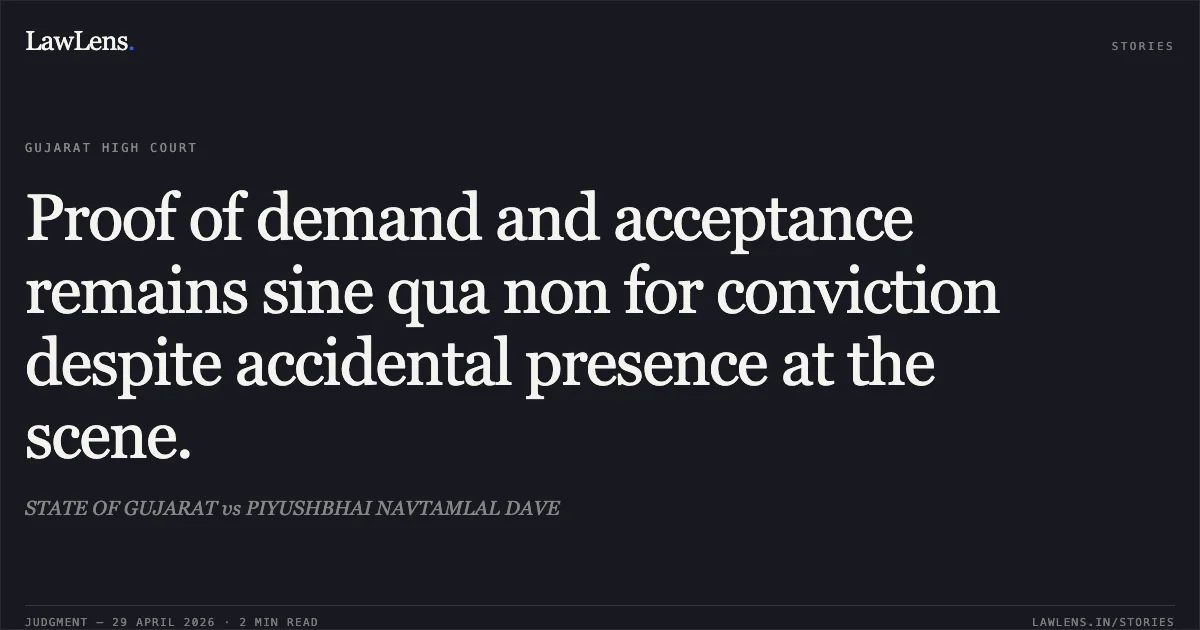 Proof of demand and acceptance remains sine qua non for conviction despite accidental presence at the scene.. STATE OF GUJARAT vs PIYUSHBHAI NAVTAMLAL DAVE. Gujarat High Court. LawLens
