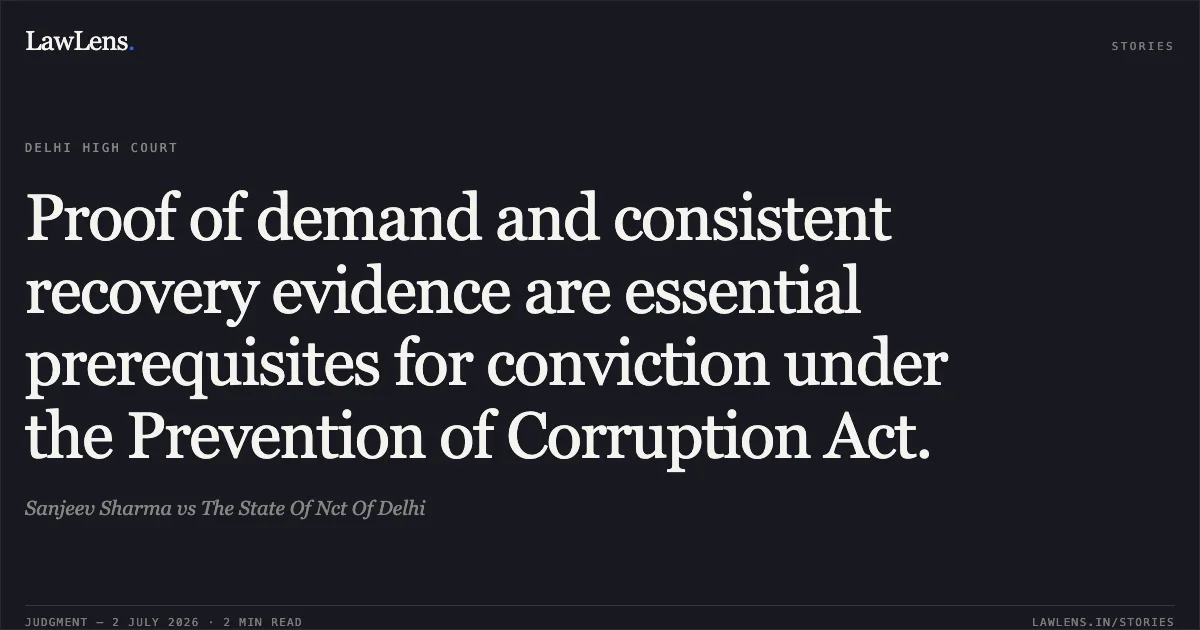 Proof of demand and consistent recovery evidence are essential prerequisites for conviction under the Prevention of Corruption Act.. Sanjeev Sharma vs The State Of Nct Of Delhi. Delhi High Court. LawLens
