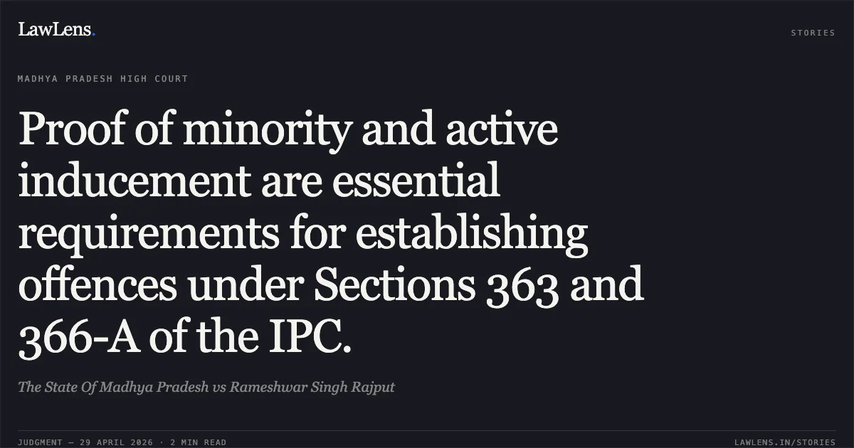Proof of minority and active inducement are essential requirements for establishing offences under Sections 363 and 366-A of the IPC.. The State Of Madhya Pradesh vs Rameshwar Singh Rajput. Madhya Pradesh High Court. LawLens
