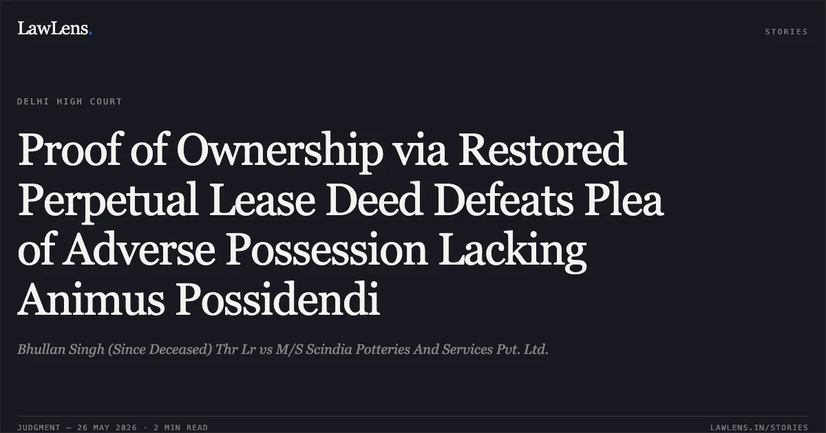 Proof of Ownership via Restored Perpetual Lease Deed Defeats Plea of Adverse Possession Lacking Animus Possidendi. Bhullan Singh (Since Deceased) Thr Lr vs M/S Scindia Potteries And Services Pvt. Ltd.. Delhi High Court. LawLens