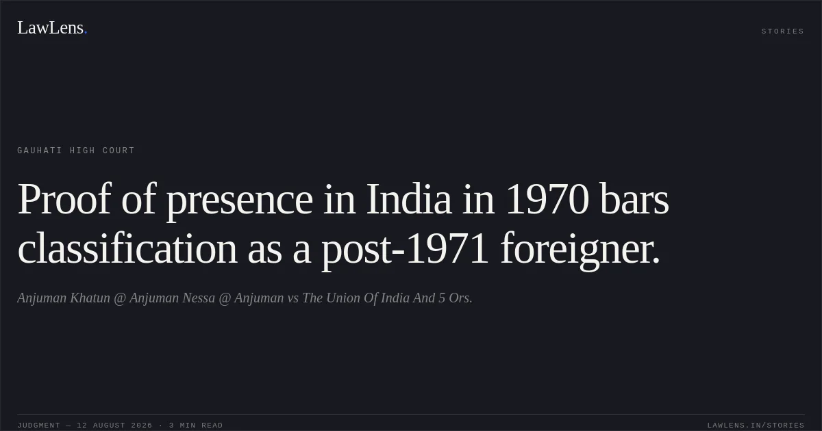 Proof of presence in India in 1970 bars classification as a post-1971 foreigner.. Anjuman Khatun @ Anjuman Nessa @ Anjuman vs The Union Of India And 5 Ors.. Gauhati High Court. LawLens