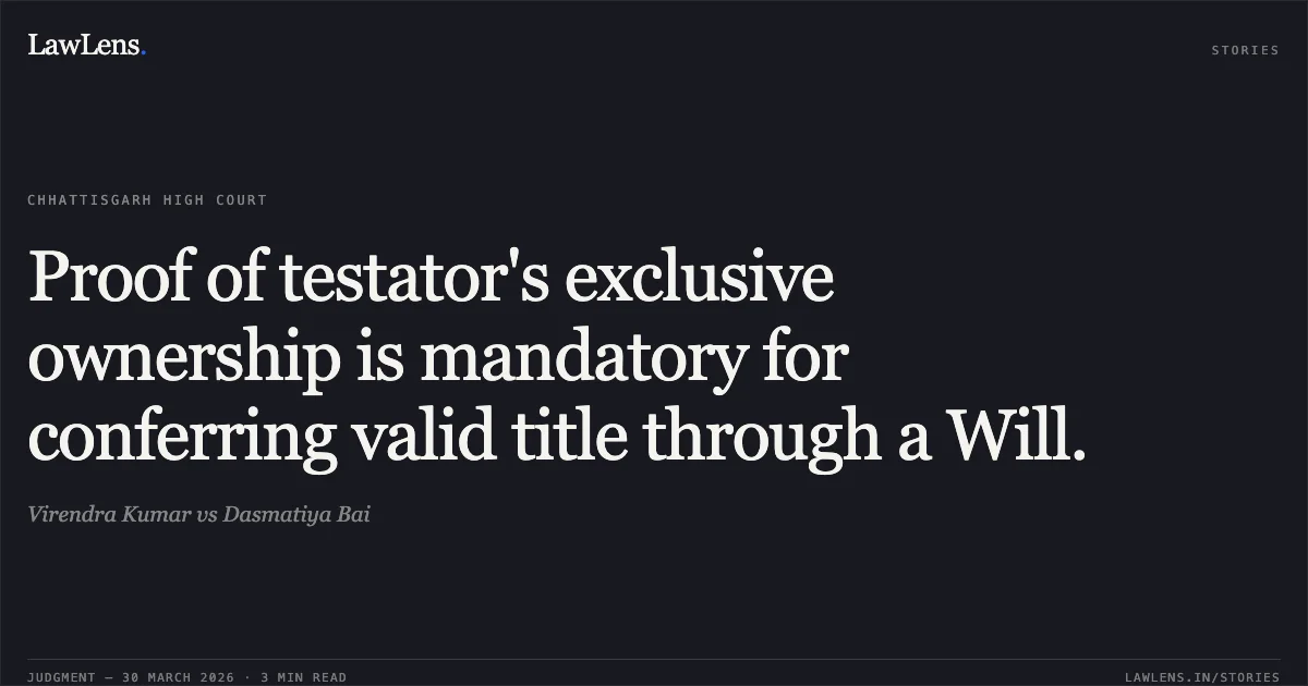 Proof of testator's exclusive ownership is mandatory for conferring valid title through a Will.. Virendra Kumar vs Dasmatiya Bai. Chhattisgarh High Court. LawLens