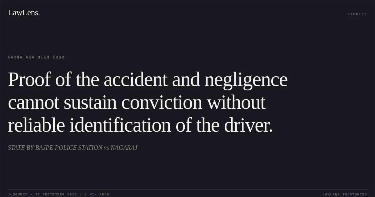 Proof of the accident and negligence cannot sustain conviction without reliable identification of the driver.. STATE BY BAJPE POLICE STATION vs NAGARAJ. Karnataka High Court. LawLens