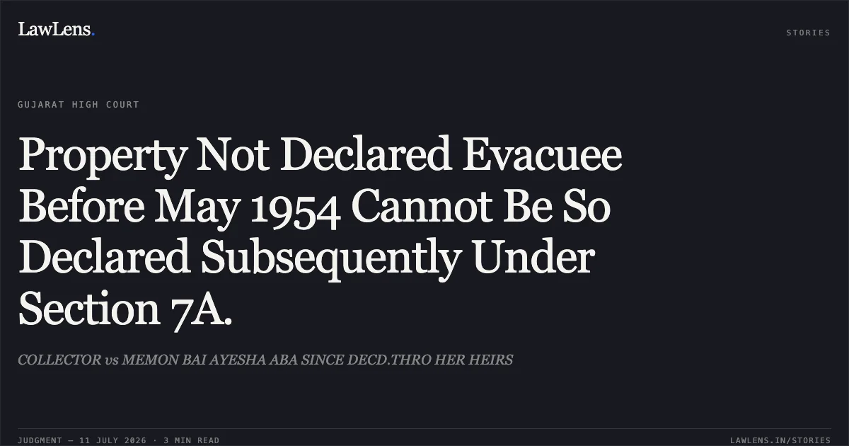 Property Not Declared Evacuee Before May 1954 Cannot Be So Declared Subsequently Under Section 7A.. COLLECTOR vs MEMON BAI AYESHA ABA SINCE DECD.THRO HER HEIRS. Gujarat High Court. LawLens