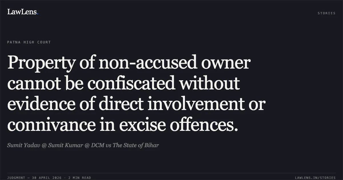Property of non-accused owner cannot be confiscated without evidence of direct involvement or connivance in excise offences.. Sumit Yadav @ Sumit Kumar @ DCM vs The State of Bihar. Patna High Court. LawLens