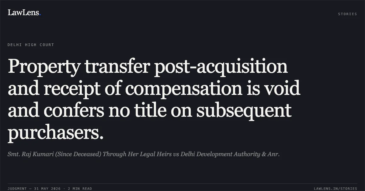 Property transfer post-acquisition and receipt of compensation is void and confers no title on subsequent purchasers.. Smt. Raj Kumari (Since Deceased) Through Her Legal Heirs vs Delhi Development Authority & Anr.. Delhi High Court. LawLens