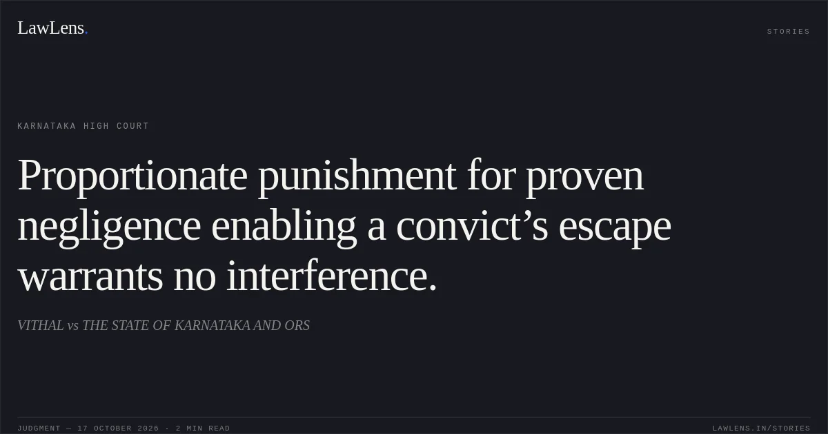 Proportionate punishment for proven negligence enabling a convict’s escape warrants no interference.. VITHAL vs THE STATE OF KARNATAKA AND ORS. Karnataka High Court. LawLens