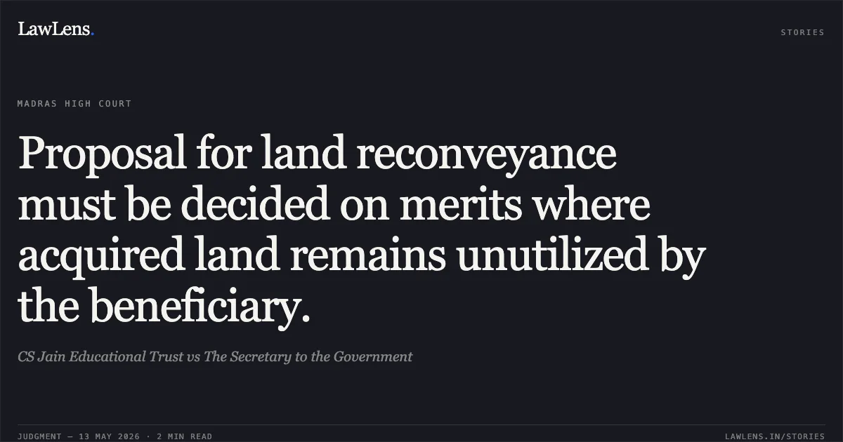 Proposal for land reconveyance must be decided on merits where acquired land remains unutilized by the beneficiary.. CS Jain Educational Trust vs The Secretary to the Government. Madras High Court. LawLens