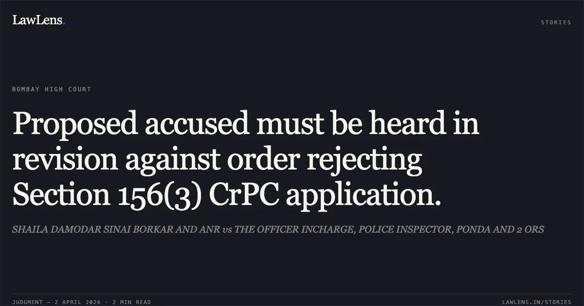 Proposed accused must be heard in revision against order rejecting Section 156(3) CrPC application.. SHAILA DAMODAR SINAI BORKAR AND ANR vs THE OFFICER INCHARGE, POLICE INSPECTOR, PONDA AND 2 ORS. Bombay High Court. LawLens