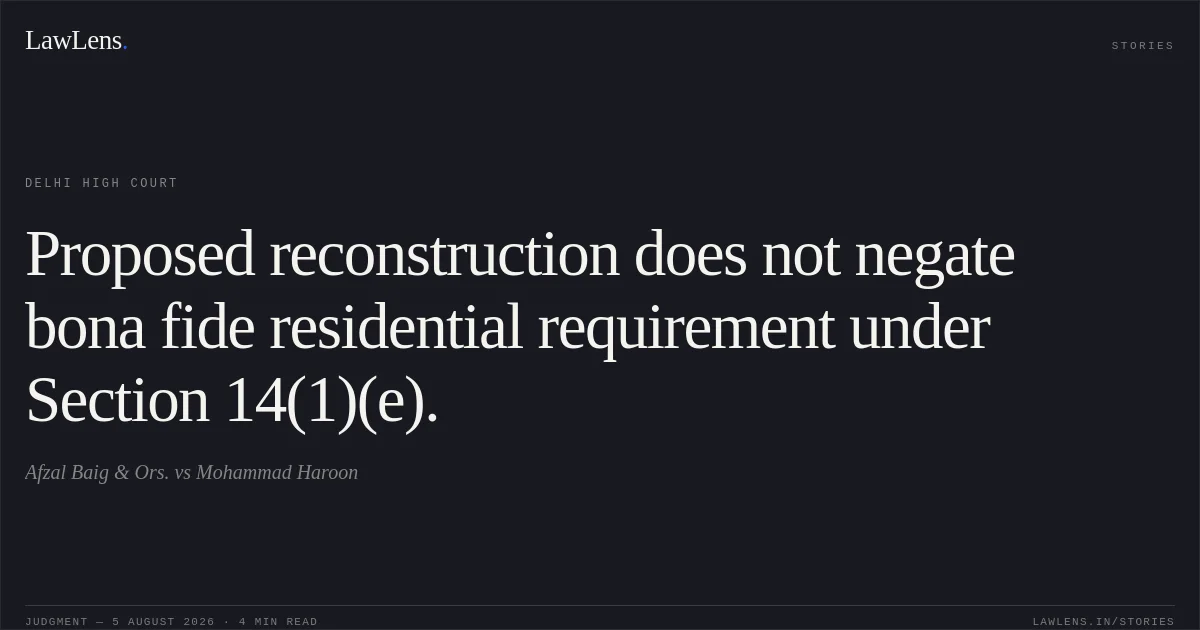 Proposed reconstruction does not negate bona fide residential requirement under Section 14(1)(e).. Afzal Baig & Ors. vs Mohammad Haroon. Delhi High Court. LawLens