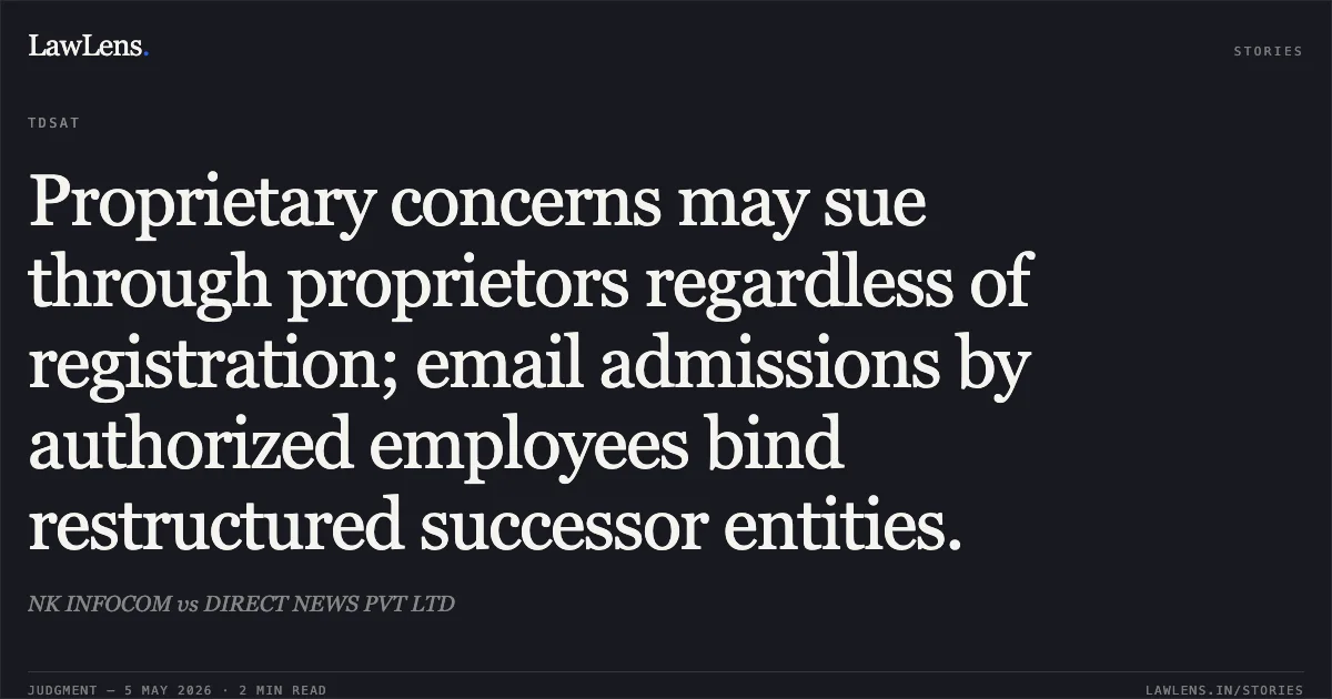 Proprietary concerns may sue through proprietors regardless of registration; email admissions by authorized employees bind restructured successor entities.. NK INFOCOM vs DIRECT NEWS PVT LTD. Telecom Disputes Settlement and Appellate Tribunal. LawLens