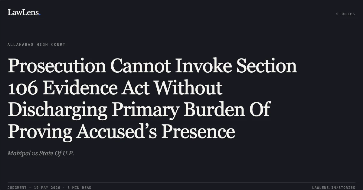 Prosecution Cannot Invoke Section 106 Evidence Act Without Discharging Primary Burden Of Proving Accused’s Presence. Mahipal vs State Of U.P.. Allahabad High Court. LawLens