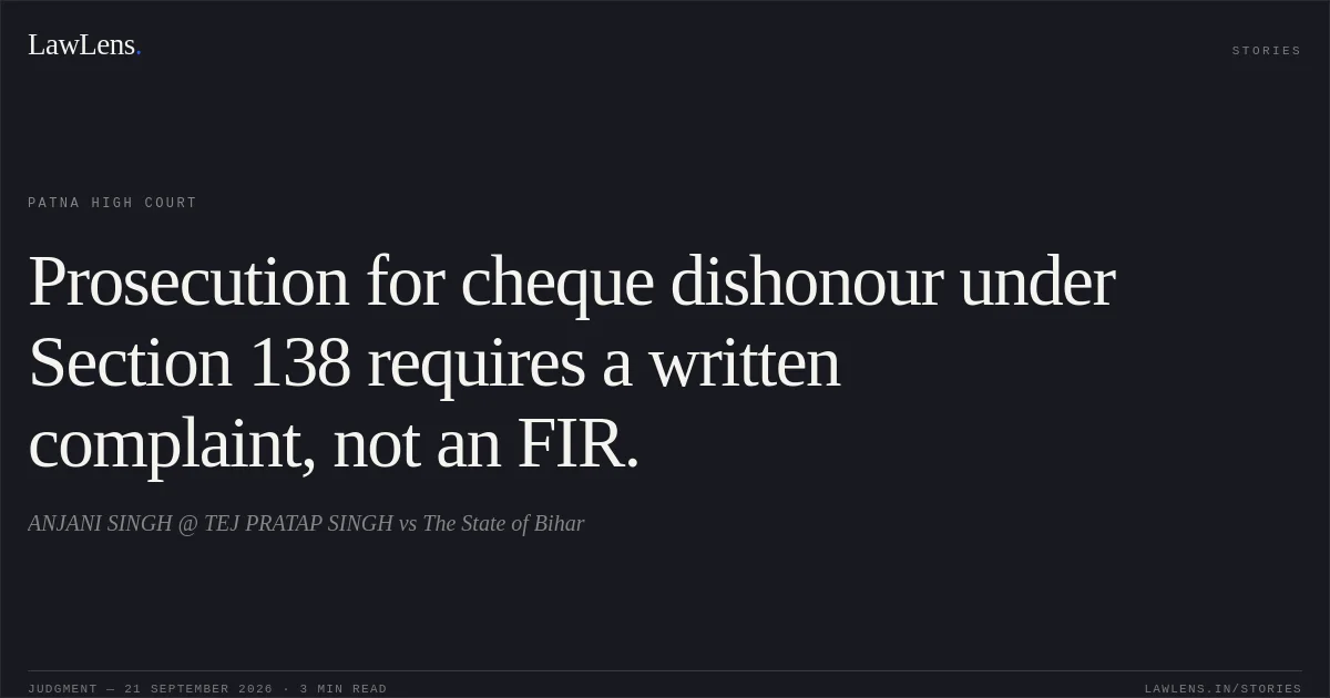 Prosecution for cheque dishonour under Section 138 requires a written complaint, not an FIR.. ANJANI SINGH @ TEJ PRATAP SINGH vs The State of Bihar. Patna High Court. LawLens