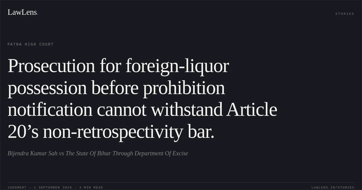 Prosecution for foreign-liquor possession before prohibition notification cannot withstand Article 20’s non-retrospectivity bar.. Bijendra Kumar Sah vs The State Of Bihar Through Department Of Excise. Patna High Court. LawLens