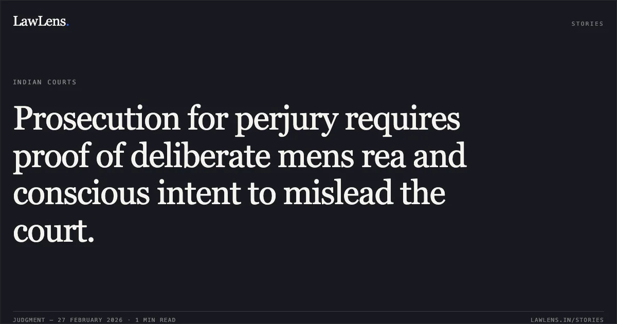 Prosecution for perjury requires proof of deliberate mens rea and conscious intent to mislead the court.. Lalta Prasad Baghel v. The State of Madhya Pradesh and Others, MCRC No. 46613 of 2025 (Neutral Citation: 2026:MPHC-GWL:7357). Madhya Pradesh High Court. LawLens