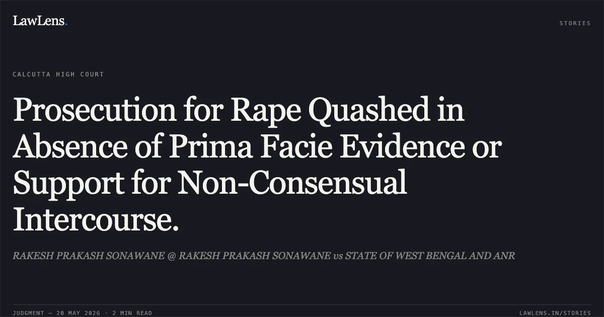 Prosecution for Rape Quashed in Absence of Prima Facie Evidence or Support for Non-Consensual Intercourse.. RAKESH PRAKASH SONAWANE @ RAKESH PRAKASH SONAWANE vs STATE OF WEST BENGAL AND ANR. Calcutta High Court. LawLens