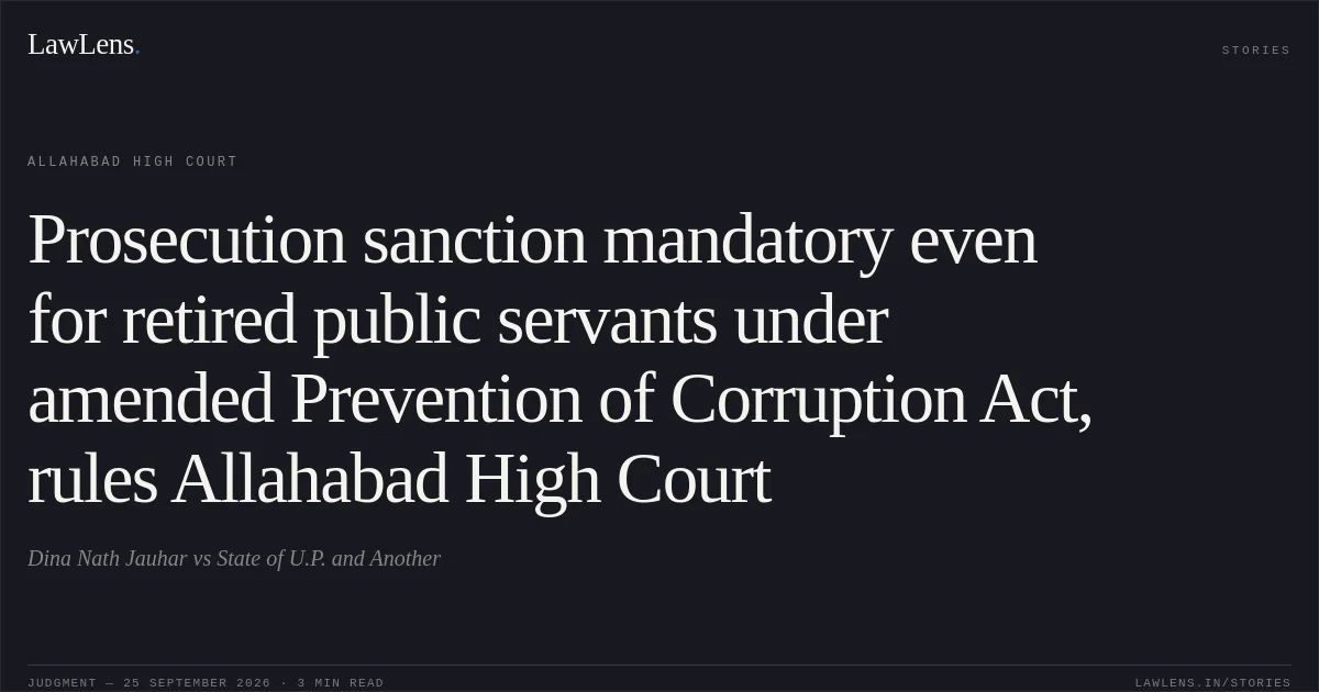 Prosecution sanction mandatory even for retired public servants under amended Prevention of Corruption Act, rules Allahabad High Court. Dina Nath Jauhar vs State of U.P. and Another. Allahabad High Court. LawLens