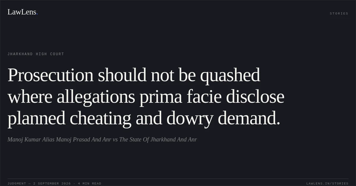 Prosecution should not be quashed where allegations prima facie disclose planned cheating and dowry demand.. Manoj Kumar Alias Manoj Prasad And Anr vs The State Of Jharkhand And Anr. Jharkhand High Court. LawLens