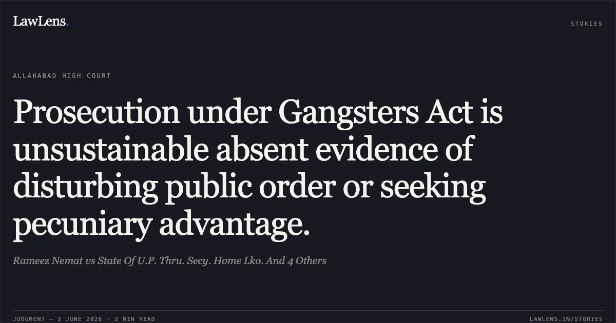 Prosecution under Gangsters Act is unsustainable absent evidence of disturbing public order or seeking pecuniary advantage.. Rameez Nemat vs State Of U.P. Thru. Secy. Home Lko. And 4 Others. Allahabad High Court. LawLens
