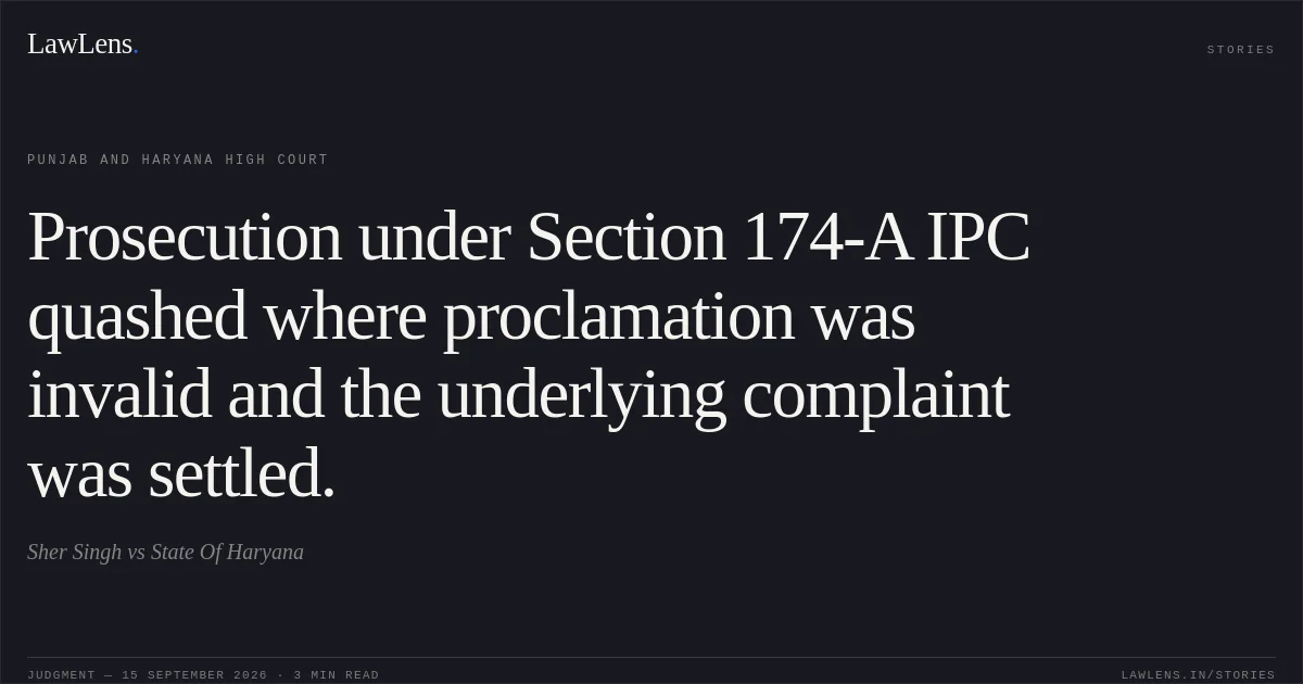 Prosecution under Section 174-A IPC quashed where proclamation was invalid and the underlying complaint was settled.. Sher Singh vs State Of Haryana. Punjab and Haryana High Court. LawLens