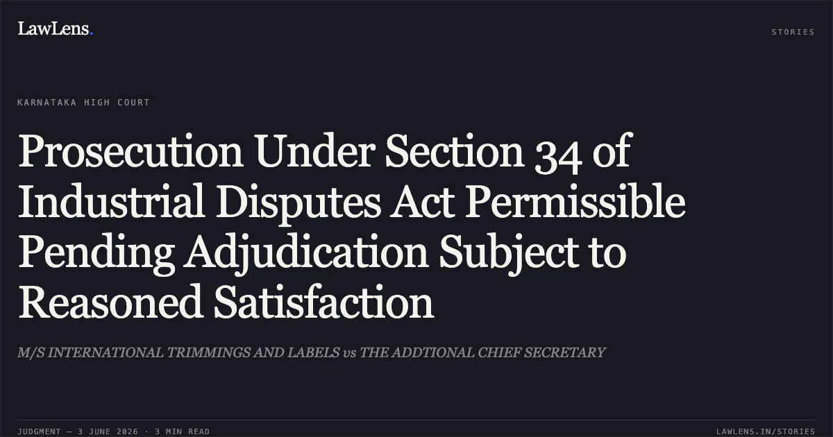Prosecution Under Section 34 of Industrial Disputes Act Permissible Pending Adjudication Subject to Reasoned Satisfaction. M/S INTERNATIONAL TRIMMINGS AND LABELS vs THE ADDTIONAL CHIEF SECRETARY. Karnataka High Court. LawLens