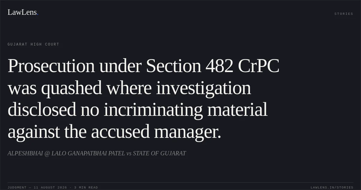Prosecution under Section 482 CrPC was quashed where investigation disclosed no incriminating material against the accused manager.. ALPESHBHAI @ LALO GANAPATBHAI PATEL vs STATE OF GUJARAT. Gujarat High Court. LawLens