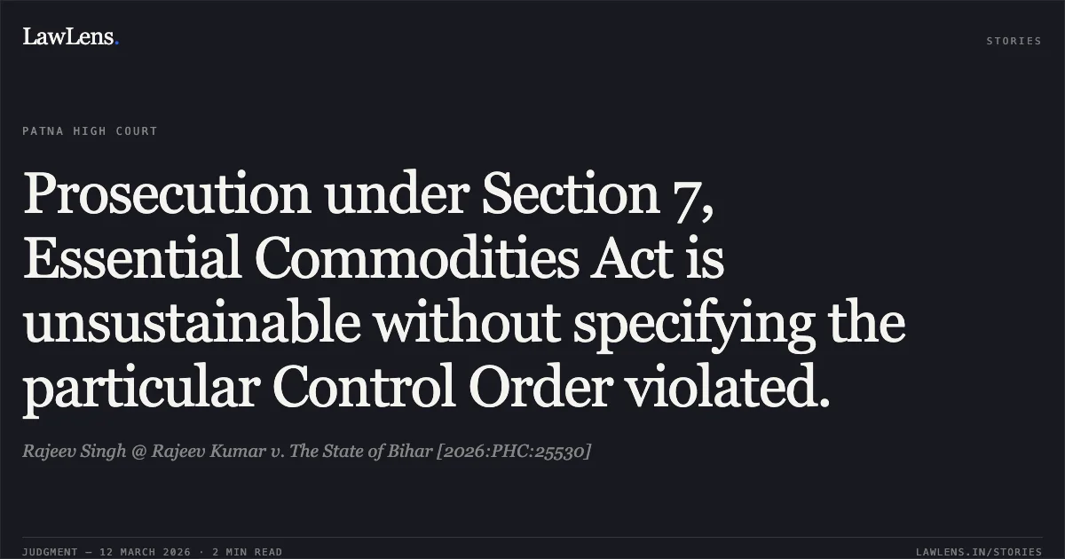 Prosecution under Section 7, Essential Commodities Act is unsustainable without specifying the particular Control Order violated.. Rajeev Singh @ Rajeev Kumar v. The State of Bihar [2026:PHC:25530]. Patna High Court. LawLens