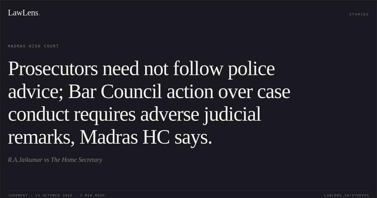 Prosecutors need not follow police advice; Bar Council action over case conduct requires adverse judicial remarks, Madras HC says.. R.A.Jaikumar vs The Home Secretary. Madras High Court. LawLens
