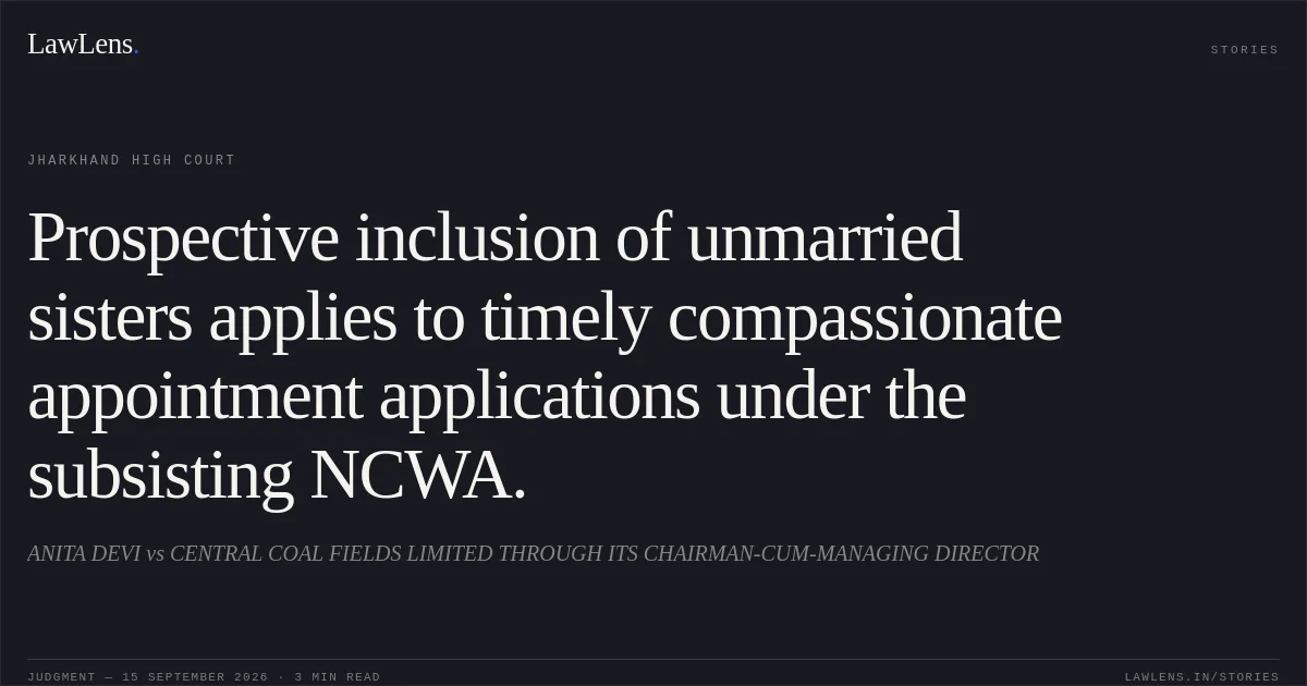 Prospective inclusion of unmarried sisters applies to timely compassionate appointment applications under the subsisting NCWA.. ANITA DEVI vs CENTRAL COAL FIELDS LIMITED THROUGH ITS CHAIRMAN-CUM-MANAGING DIRECTOR. Jharkhand High Court. LawLens