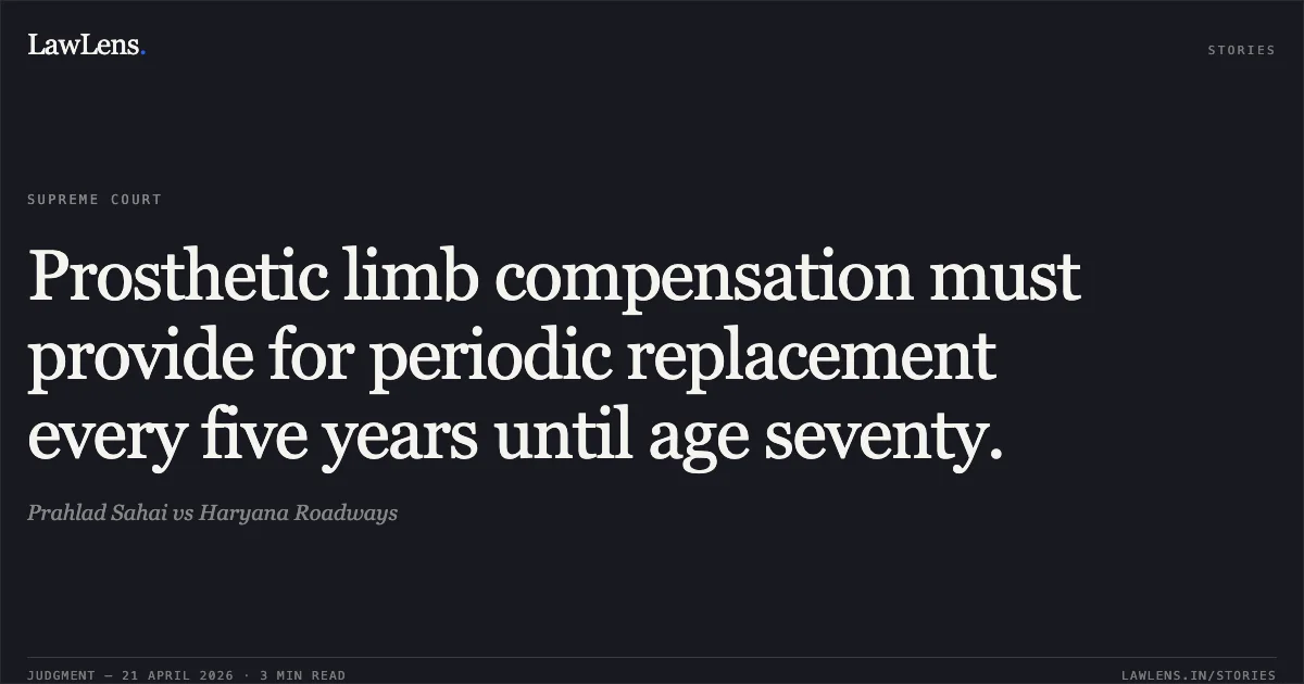 Prosthetic limb compensation must provide for periodic replacement every five years until age seventy.. Prahlad Sahai vs Haryana Roadways. Supreme Court. LawLens