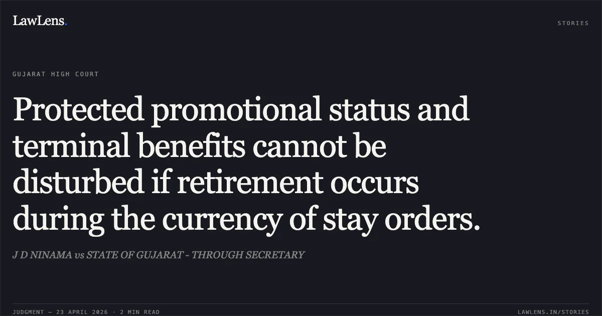Protected promotional status and terminal benefits cannot be disturbed if retirement occurs during the currency of stay orders.. J D NINAMA vs STATE OF GUJARAT - THROUGH SECRETARY. Gujarat High Court. LawLens