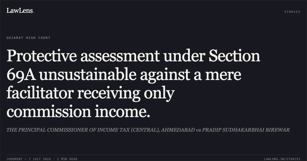 Protective assessment under Section 69A unsustainable against a mere facilitator receiving only commission income.. THE PRINCIPAL COMMISSIONER OF INCOME TAX (CENTRAL), AHMEDABAD vs PRADIP SUDHAKARBHAI BIREWAR. Gujarat High Court. LawLens