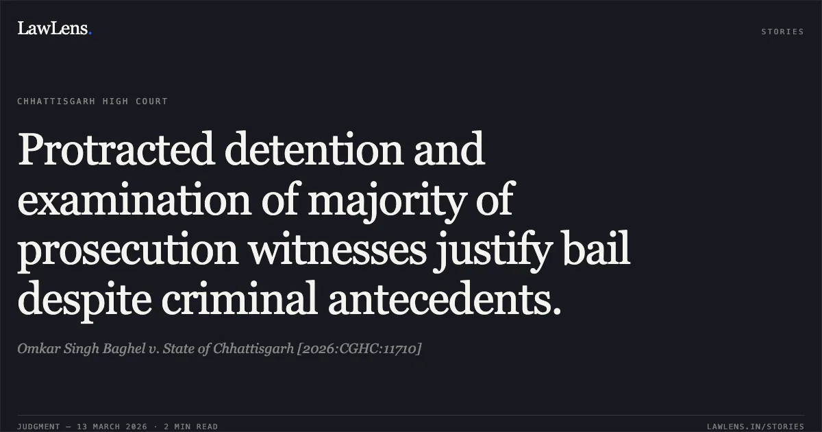 Protracted detention and examination of majority of prosecution witnesses justify bail despite criminal antecedents.. Omkar Singh Baghel v. State of Chhattisgarh [2026:CGHC:11710]. Chhattisgarh High Court. LawLens