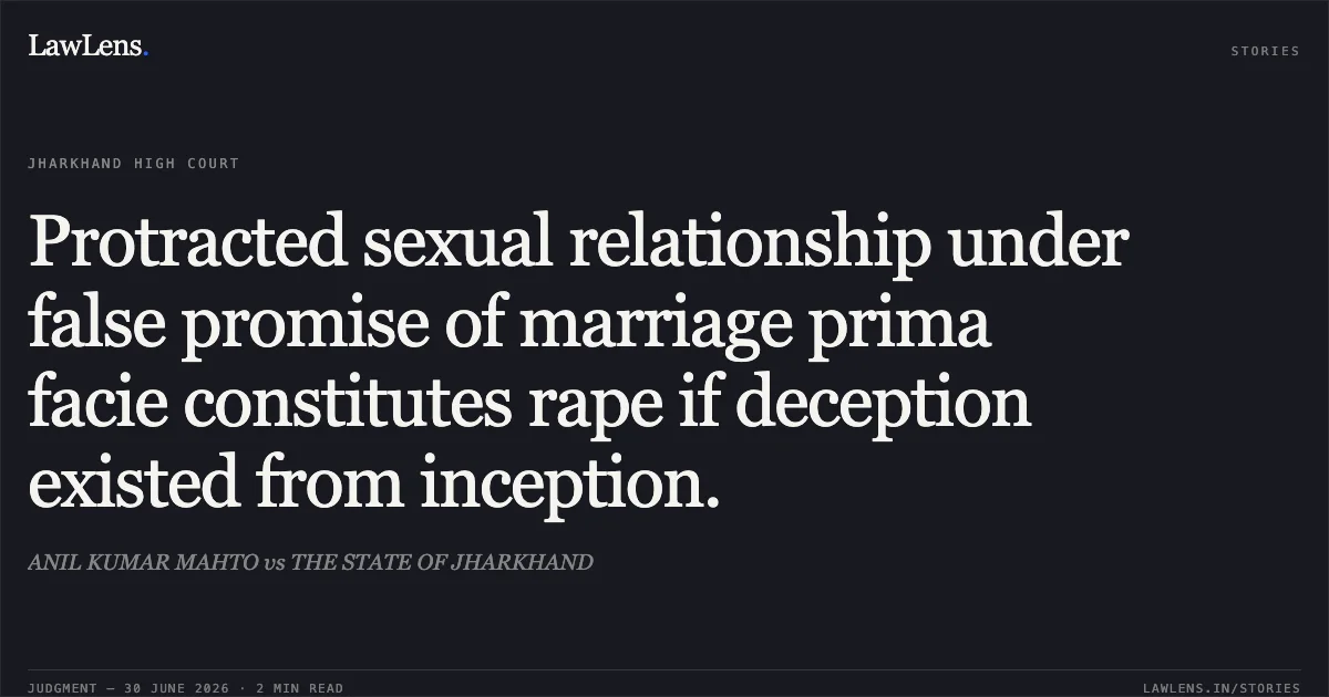 Protracted sexual relationship under false promise of marriage prima facie constitutes rape if deception existed from inception.. ANIL KUMAR MAHTO vs THE STATE OF JHARKHAND. Jharkhand High Court. LawLens