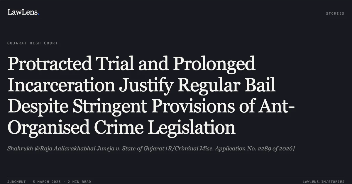 Protracted Trial and Prolonged Incarceration Justify Regular Bail Despite Stringent Provisions of Ant-Organised Crime Legislation. Shahrukh @Raja Aallarakhabhai Juneja v. State of Gujarat [R/Criminal Misc. Application No. 2289 of 2026]. Gujarat High Court. LawLens