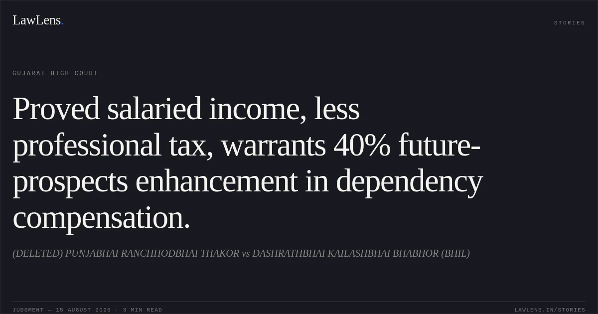 Proved salaried income, less professional tax, warrants 40% future-prospects enhancement in dependency compensation.. (DELETED) PUNJABHAI RANCHHODBHAI THAKOR vs DASHRATHBHAI KAILASHBHAI BHABHOR (BHIL). Gujarat High Court. LawLens